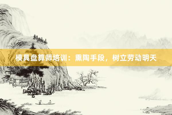 模具盘算师培训：熏陶手段，树立劳动明天